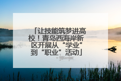 让技能筑梦进高校！青岛西海岸新区开展从“学业”到“职业”活动