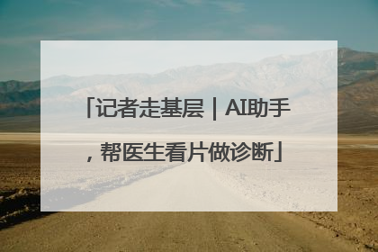 记者走基层｜AI助手，帮医生看片做诊断