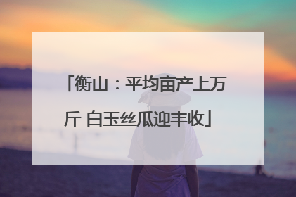 衡山：平均亩产上万斤 白玉丝瓜迎丰收