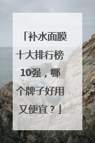 补水面膜十大排行榜10强，哪个牌子好用又便宜？