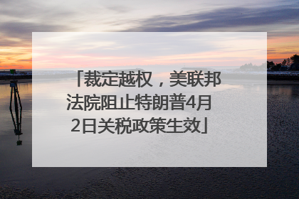 裁定越权，美联邦法院阻止特朗普4月2日关税政策生效