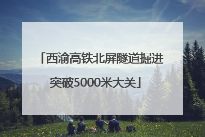 西渝高铁北屏隧道掘进突破5000米大关