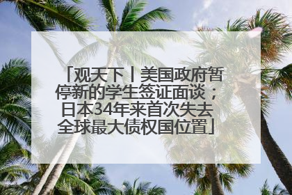 观天下丨美国政府暂停新的学生签证面谈；日本34年来首次失去全球最大债权国位置