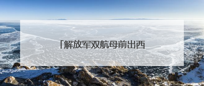 解放军双航母前出西太，美航母紧急回援
