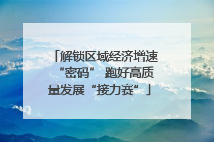 解锁区域经济增速“密码” 跑好高质量发展“接力赛”