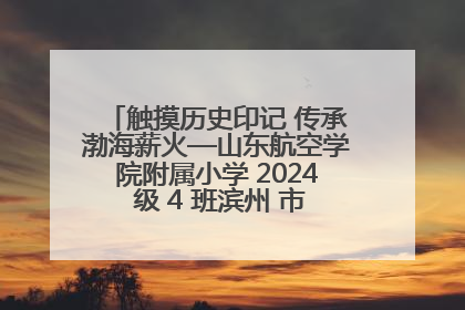 触摸历史印记 传承渤海薪火—山东航空学院附属小学 2024 级 4 班滨州 市档案馆研学实践活动
