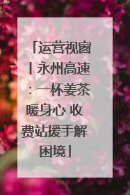 运营视窗丨永州高速：一杯姜茶暖身心 收费站援手解困境