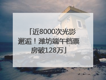 近8000次光影邂逅！潍坊端午档票房破128万