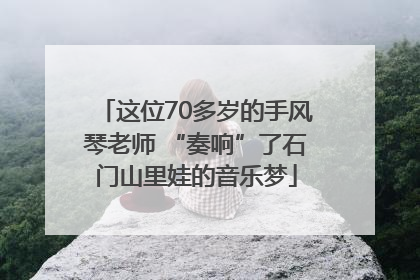 这位70多岁的手风琴老师 “奏响”了石门山里娃的音乐梦