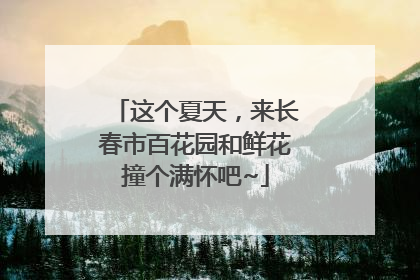 这个夏天，来长春市百花园和鲜花撞个满怀吧~