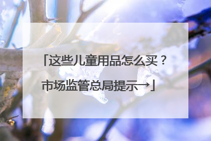 这些儿童用品怎么买？市场监管总局提示→