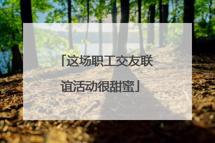 这场职工交友联谊活动很甜蜜