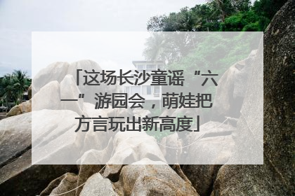 这场长沙童谣“六一”游园会，萌娃把方言玩出新高度