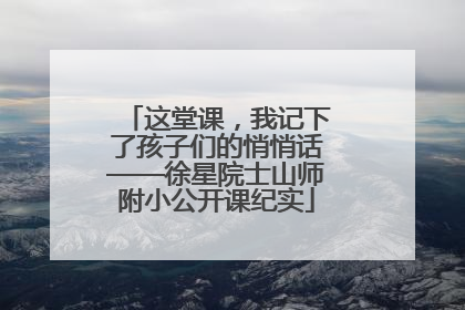 这堂课，我记下了孩子们的悄悄话——徐星院士山师附小公开课纪实