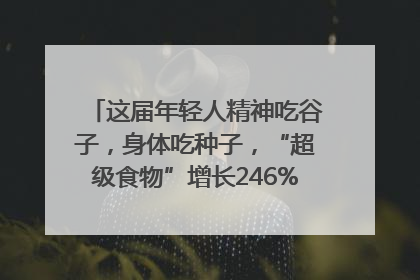这届年轻人精神吃谷子，身体吃种子，“超级食物”增长246%｜变革618