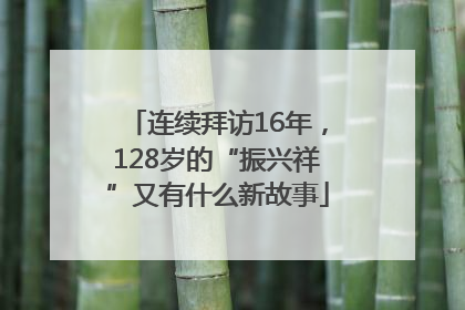 连续拜访16年，128岁的“振兴祥”又有什么新故事