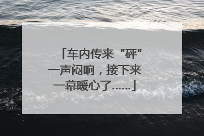 车内传来“砰”一声闷响，接下来一幕暖心了……