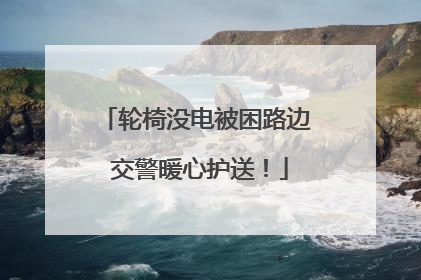 轮椅没电被困路边 交警暖心护送！