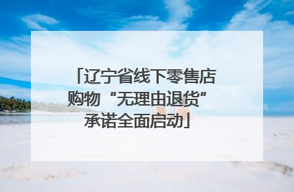 辽宁省线下零售店购物“无理由退货”承诺全面启动