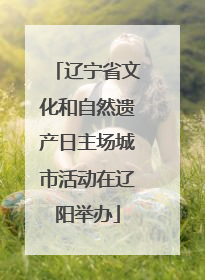 辽宁省文化和自然遗产日主场城市活动在辽阳举办