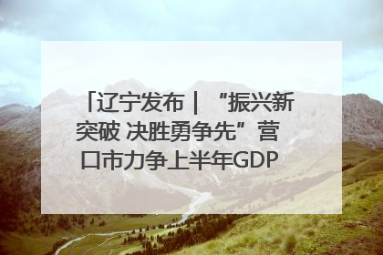辽宁发布｜“振兴新突破 决胜勇争先”营口市力争上半年GDP增长6%左右