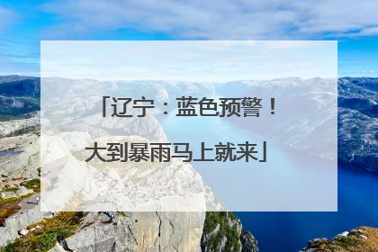 辽宁：蓝色预警！大到暴雨马上就来