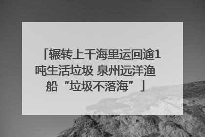 辗转上千海里运回逾1吨生活垃圾 泉州远洋渔船“垃圾不落海”