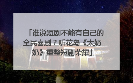 谁说短剧不能有自己的全民喜剧？听花岛《太奶奶》重整短剧荣耀