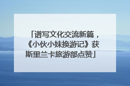 谱写文化交流新篇，《小伙小妹换游记》获斯里兰卡旅游部点赞