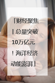 财经聚焦丨总量突破10万亿元！海洋经济动能澎湃