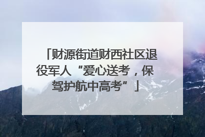 财源街道财西社区退役军人“爱心送考，保驾护航中高考”