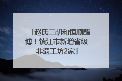 赵氏二胡和恒顺醋博！镇江市新增省级非遗工坊2家