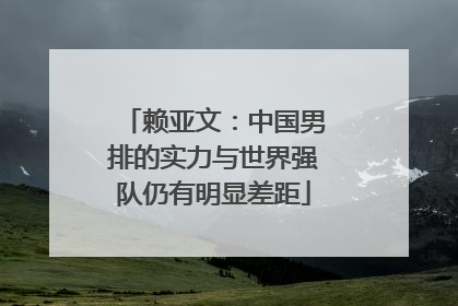 赖亚文：中国男排的实力与世界强队仍有明显差距
