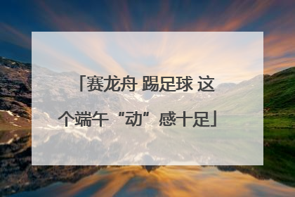 赛龙舟 踢足球 这个端午“动”感十足