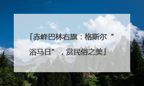 赤峰巴林右旗：格斯尔“浴马日”，赏民俗之美