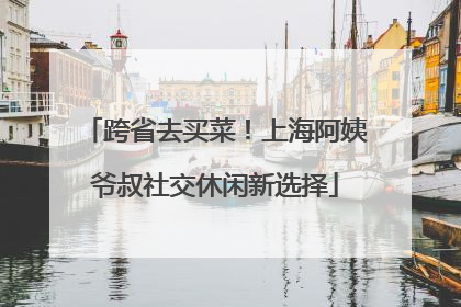 跨省去买菜！上海阿姨爷叔社交休闲新选择