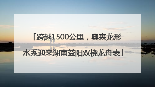 跨越1500公里，奥森龙形水系迎来湖南益阳双桡龙舟表