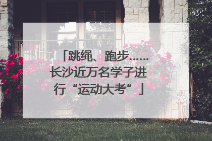 跳绳、跑步……长沙近万名学子进行“运动大考”