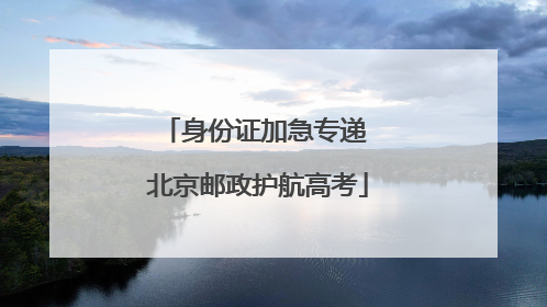 身份证加急专递 北京邮政护航高考