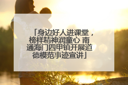 身边好人进课堂，榜样精神润童心 南通海门四甲镇开展道德模范事迹宣讲