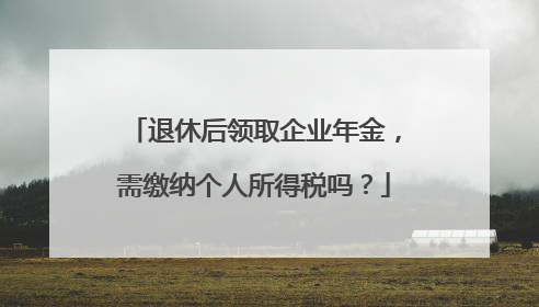 退休后领取企业年金，需缴纳个人所得税吗？