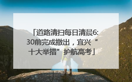 道路清扫每日清晨6:30前完成撤出，宜兴“十大举措”护航高考