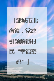 邹城市北宿镇：党建引领解锁村民“幸福密码”