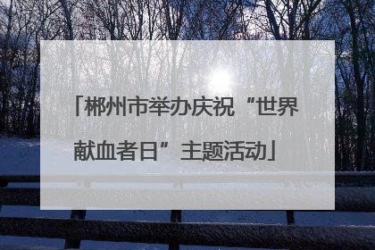郴州市举办庆祝“世界献血者日”主题活动