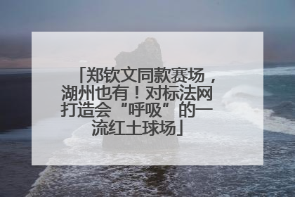 郑钦文同款赛场，湖州也有！对标法网打造会“呼吸”的一流红土球场