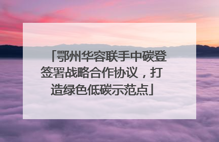 鄂州华容联手中碳登签署战略合作协议，打造绿色低碳示范点