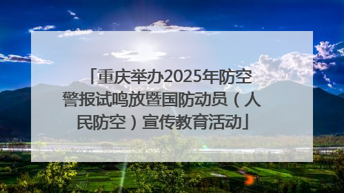 重庆举办2025年防空警报试鸣放暨国防动员（人民防空）宣传教育活动