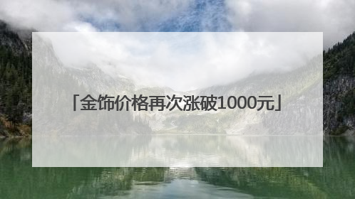 金饰价格再次涨破1000元