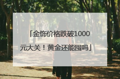 金饰价格跌破1000元大关！黄金还能囤吗