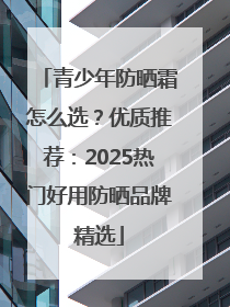 青少年防晒霜怎么选？优质推荐：2025热门好用防晒品牌精选